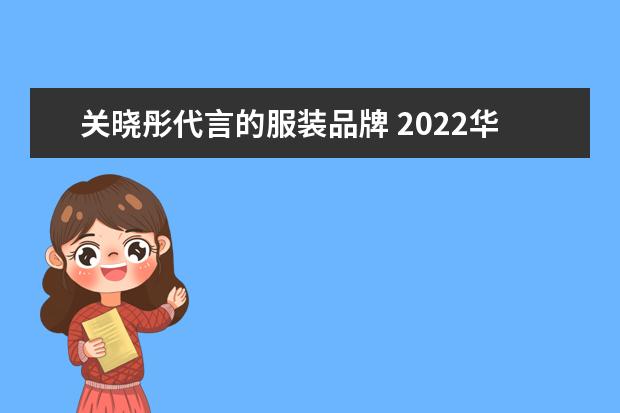 关晓彤代言的服装品牌 2022华晨宇所有的代言