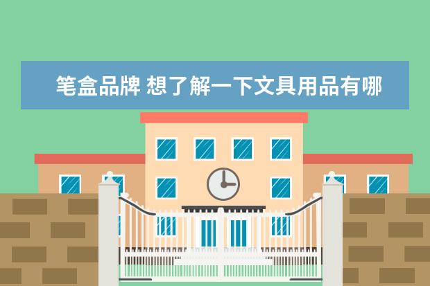 笔盒品牌 想了解一下文具用品有哪些呢?
