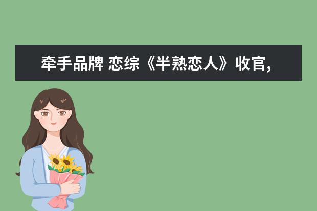 牵手品牌 恋综《半熟恋人》收官,都有哪些嘉宾牵手成功? - 百...
