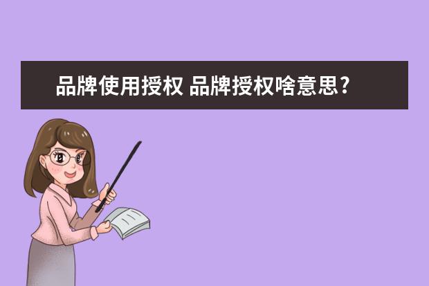 品牌使用授权 品牌授权啥意思?
