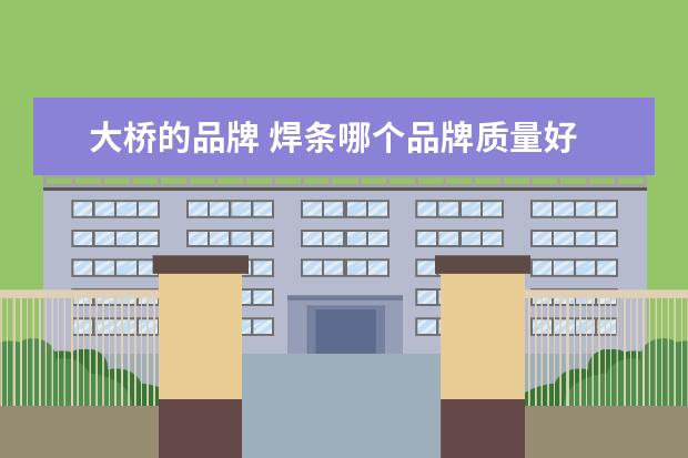 大桥的品牌 焊条哪个品牌质量好