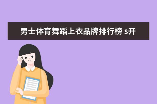 男士体育舞蹈上衣品牌排行榜 s开头男装品牌大全排行榜(芜湖华亿有个服装品牌是S开头的叫什么啊)