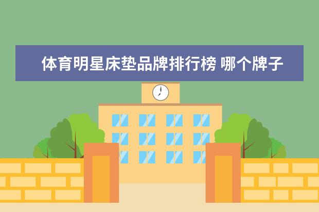 体育明星床垫品牌排行榜 哪个牌子的床垫好？十大品牌推荐