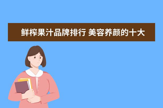 鲜榨果汁品牌排行 美容养颜的十大鲜榨果汁排行榜美容养颜的鲜榨果汁有...