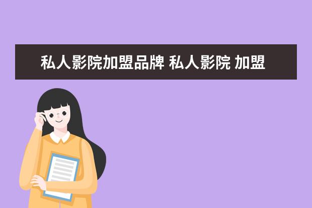 私人影院加盟品牌 私人影院 加盟哪家最好 价格实惠 麻烦过来人及大神...