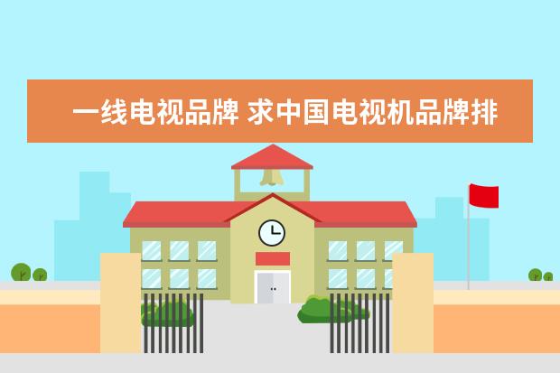 一线电视品牌 求中国电视机品牌排行榜,有哪些比较推荐?