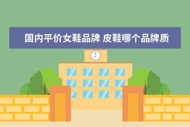 国内平价女鞋品牌 皮鞋哪个品牌质量好又便宜