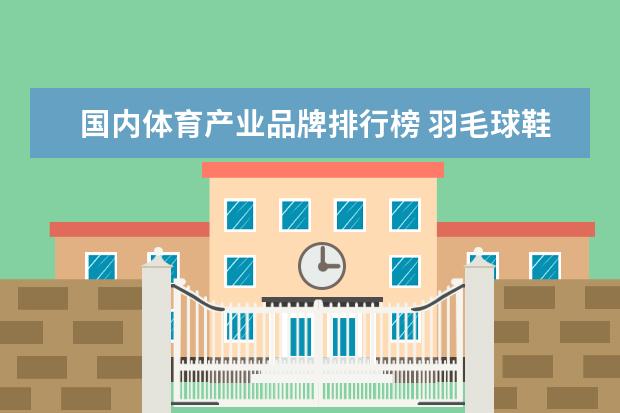 国内体育产业品牌排行榜 羽毛球鞋品牌排行前十