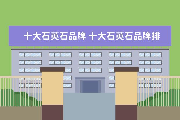 十大石英石品牌 十大石英石品牌排行榜哪个品牌更好