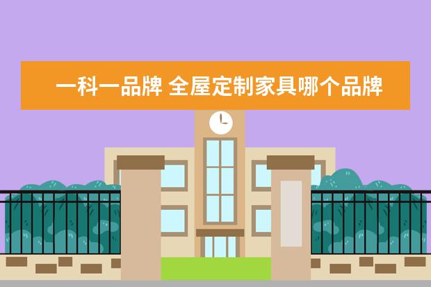 一科一品牌 全屋定制家具哪个品牌好?