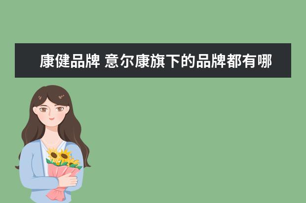 康健品牌 意尔康旗下的品牌都有哪些?标志分别是什么? - 百度...