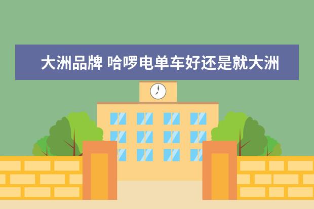 大洲品牌 哈啰电单车好还是就大洲电单车好?