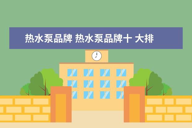 热水泵品牌 热水泵品牌十 大排 名?