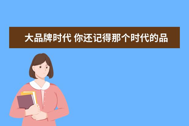 大品牌时代 你还记得那个时代的品牌有哪些吗?