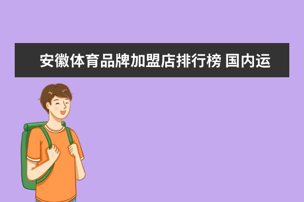 安徽体育品牌加盟店排行榜 国内运动服装加盟十大品牌是哪十个牌子啊？有知道的吗？