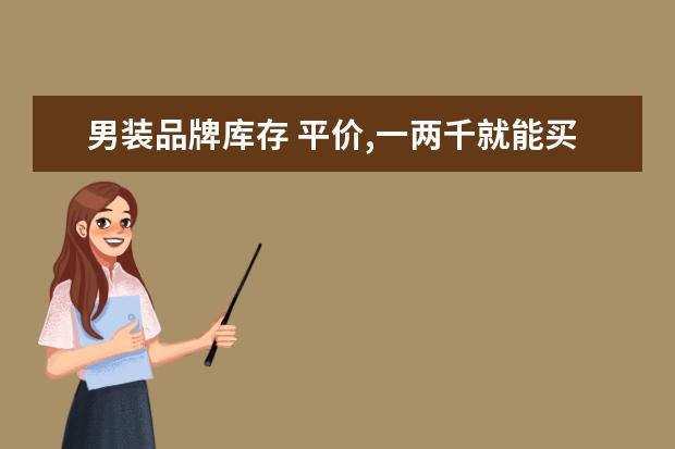 男装品牌库存 平价,一两千就能买到的高档国产男士西装品牌有哪些?...