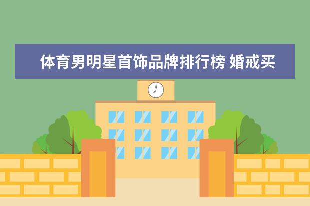 体育男明星首饰品牌排行榜 婚戒买哪个品牌好，国内婚戒品牌排行榜，全球十大钻戒品牌排行
