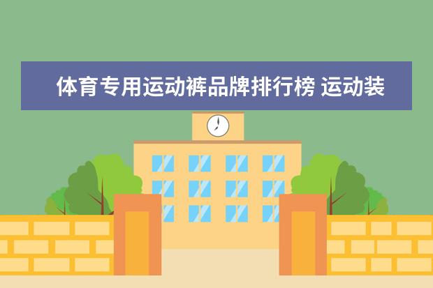 体育专用运动裤品牌排行榜 运动装品牌排行榜是怎样的？哪个品牌最受欢迎？