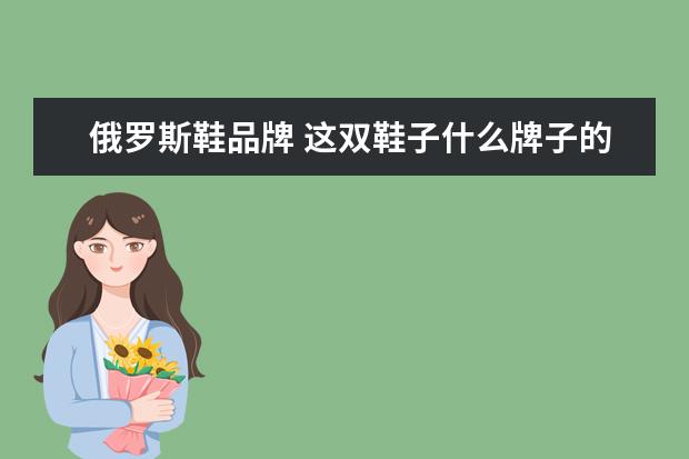 俄罗斯鞋品牌 这双鞋子什么牌子的?貌似在俄罗斯很流行?
