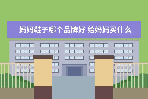 妈妈鞋子哪个品牌好 给妈妈买什么鞋比较好?