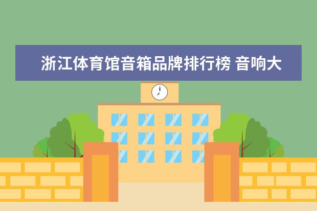 浙江体育馆音箱品牌排行榜 音响大全排行榜前十名(什么音响音质最好品牌排行榜？)