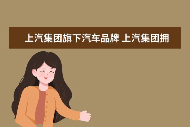 上汽集团旗下汽车品牌 上汽集团拥有哪些汽车品牌