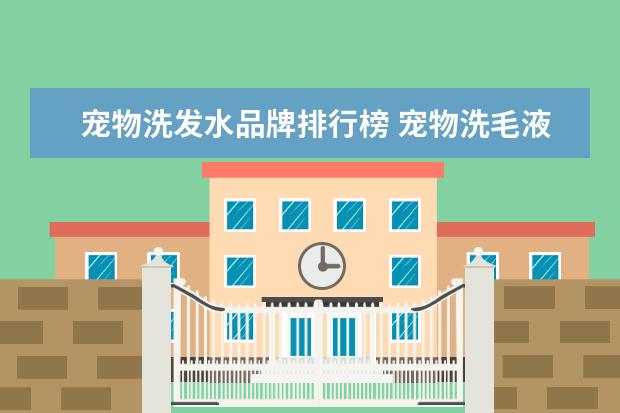 宠物洗发水品牌排行榜 宠物洗毛液跟人用的洗发水或者沐浴液有什么区别,主...