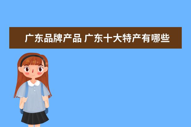 广东品牌产品 广东十大特产有哪些
