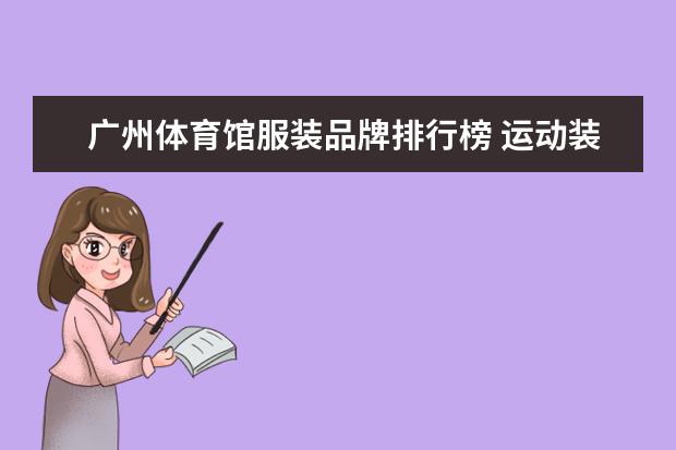 广州体育馆服装品牌排行榜 运动装品牌排行榜是怎样的？哪个品牌最受欢迎？