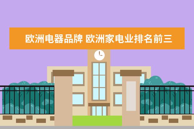 欧洲电器品牌 欧洲家电业排名前三的企业是哪几家啊?