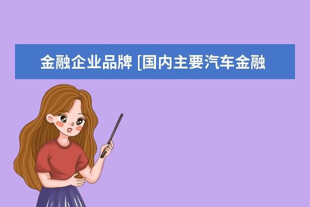 金融企业品牌 [国内主要汽车金融公司或机构介绍]汽车金融公司有哪...