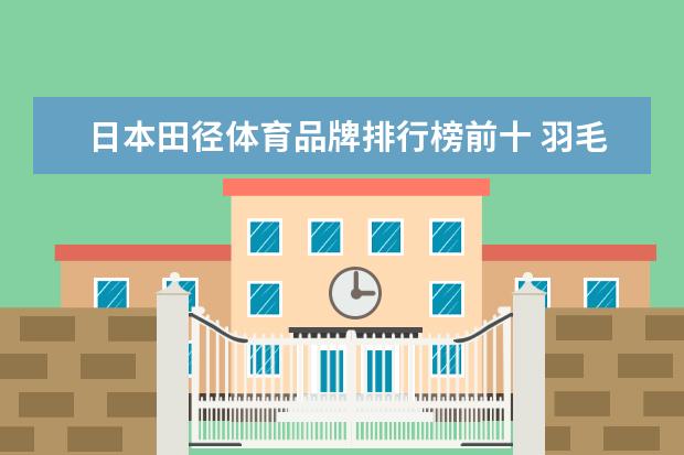 日本田径体育品牌排行榜前十 羽毛球鞋品牌排行前十