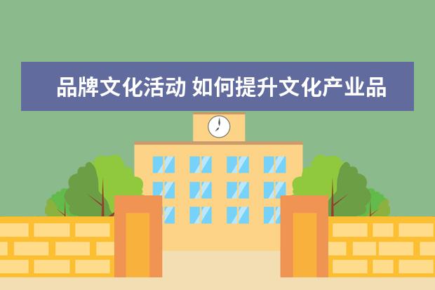 品牌文化活动 如何提升文化产业品牌的核心价值和影响力