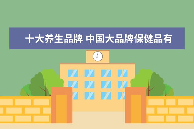 十大养生品牌 中国大品牌保健品有哪些