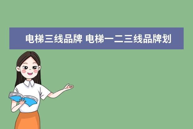 电梯三线品牌 电梯一二三线品牌划分 电梯一二三线品牌都有哪些 - ...