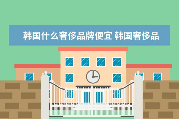 韩国什么奢侈品牌便宜 韩国奢侈品牌有哪些