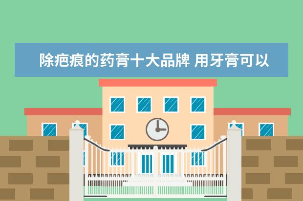 除疤痕的药膏十大品牌 用牙膏可以去掉痘痘吗?