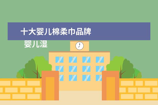 十大婴儿棉柔巾品牌 
  婴儿湿巾和棉柔巾哪个好？