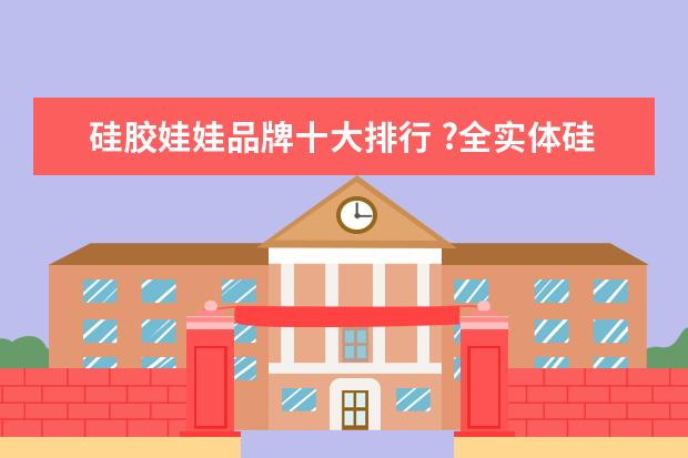 硅胶娃娃品牌十大排行 ?全实体硅胶娃娃品牌排行榜?