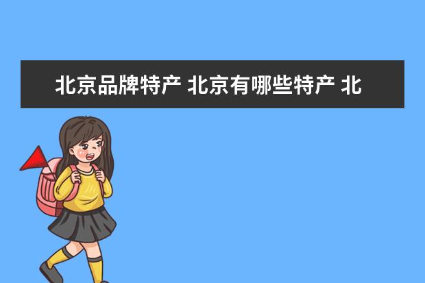 北京品牌特产 北京有哪些特产 北京十大著名特产排行榜