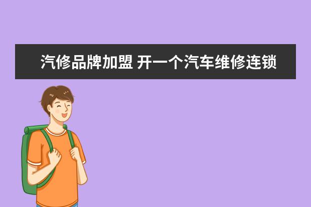 汽修品牌加盟 开一个汽车维修连锁加盟店加盟费要多少钱
