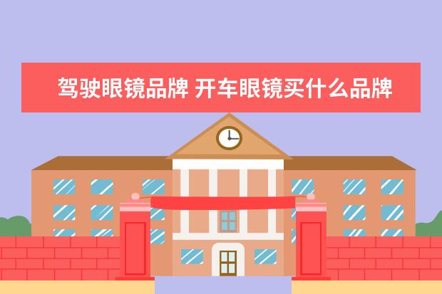 驾驶眼镜品牌 开车眼镜买什么品牌,开车用的眼镜哪种好