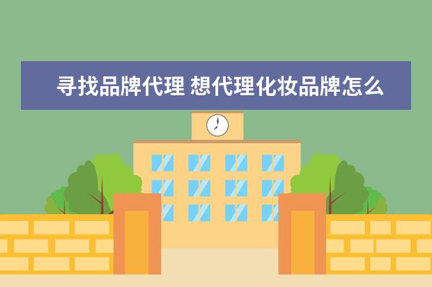 寻找品牌代理 想代理化妆品牌怎么找厂家?