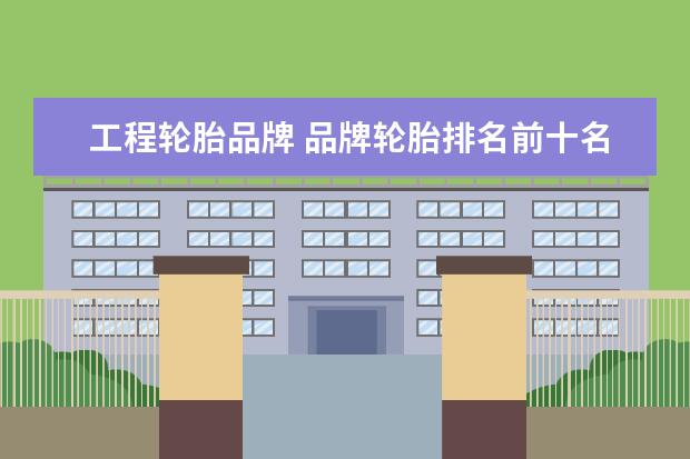 工程轮胎品牌 品牌轮胎排名前十名