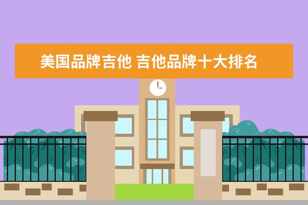 美国品牌吉他 吉他品牌十大排名