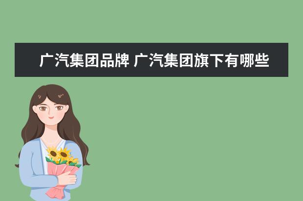 广汽集团品牌 广汽集团旗下有哪些汽车品牌??