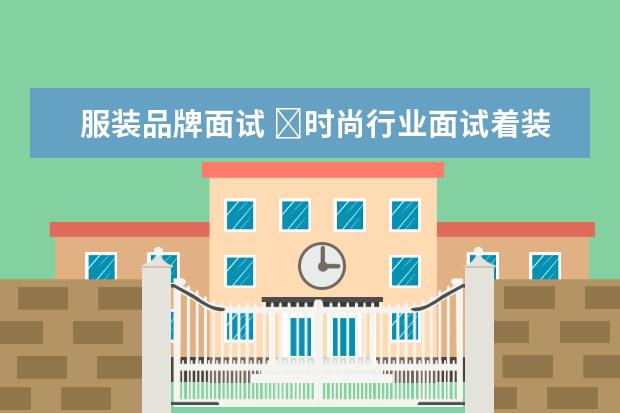 服装品牌面试 ﻿时尚行业面试着装要点