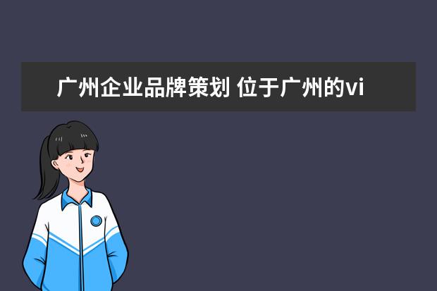 广州企业品牌策划 位于广州的vi品牌策划公司好的有那些