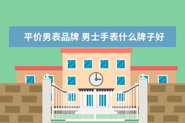 平价男表品牌 男士手表什么牌子好用又实惠