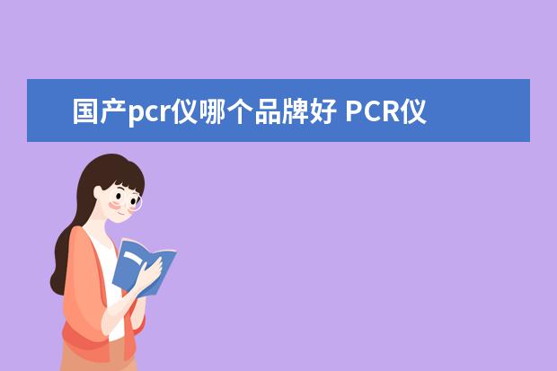 国产pcr仪哪个品牌好 PCR仪有哪些种类,如何选购?